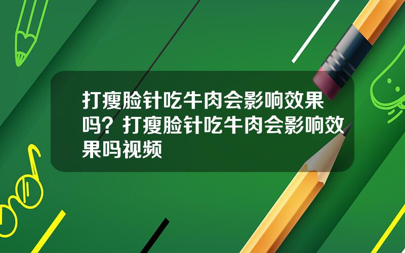 打瘦脸针吃牛肉会影响效果吗？打瘦脸针吃牛肉会影响效果吗视频