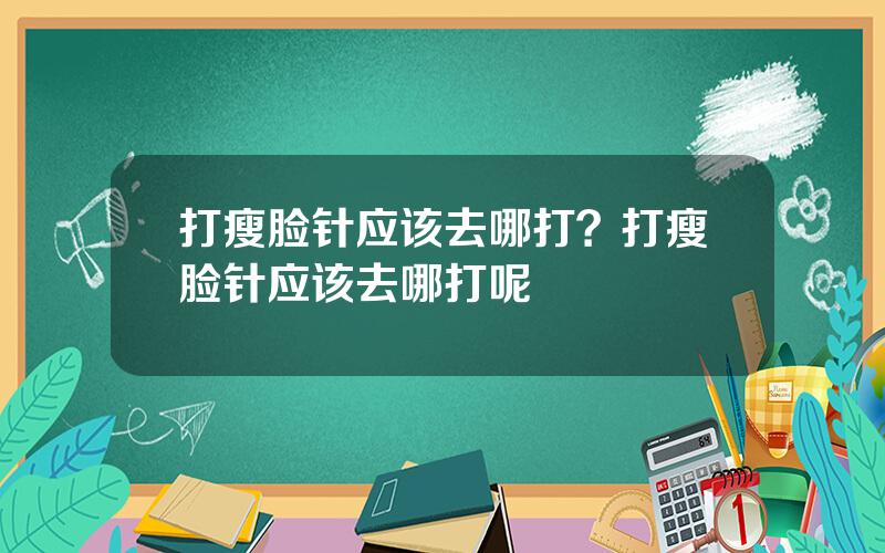 打瘦脸针应该去哪打？打瘦脸针应该去哪打呢