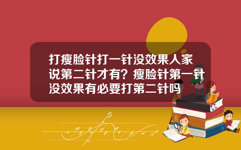 打瘦脸针打一针没效果人家说第二针才有？瘦脸针第一针没效果有必要打第二针吗