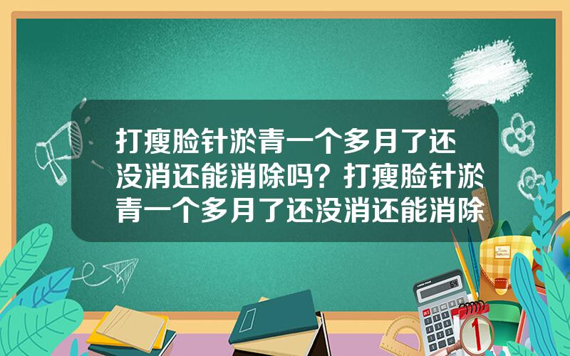 打瘦脸针淤青一个多月了还没消还能消除吗？打瘦脸针淤青一个多月了还没消还能消除吗图片