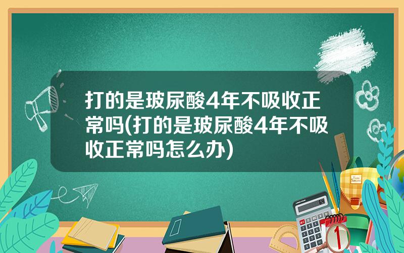 打的是玻尿酸4年不吸收正常吗(打的是玻尿酸4年不吸收正常吗怎么办)