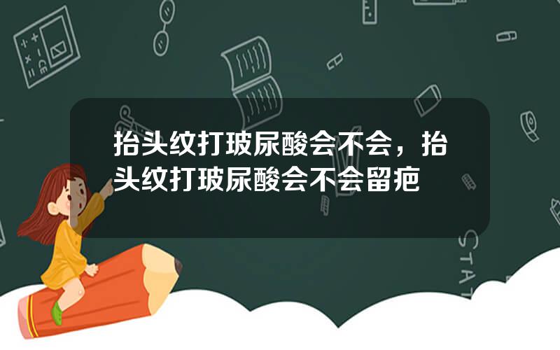 抬头纹打玻尿酸会不会，抬头纹打玻尿酸会不会留疤