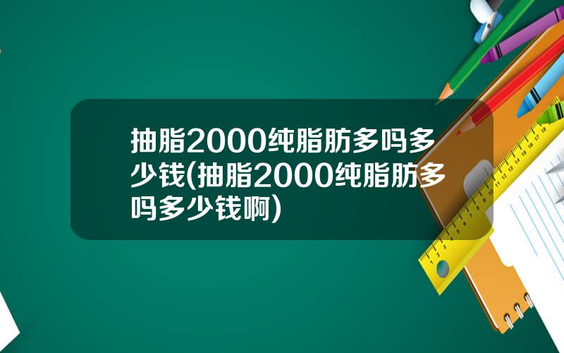 抽脂2000纯脂肪多吗多少钱(抽脂2000纯脂肪多吗多少钱啊)