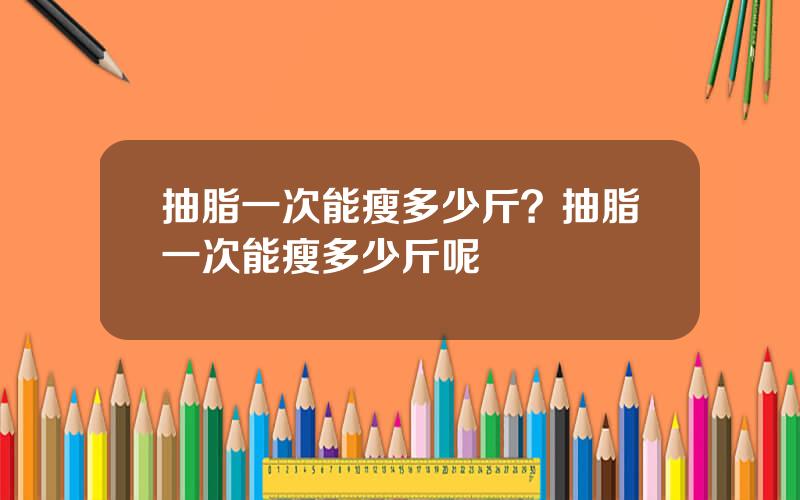 抽脂一次能瘦多少斤？抽脂一次能瘦多少斤呢