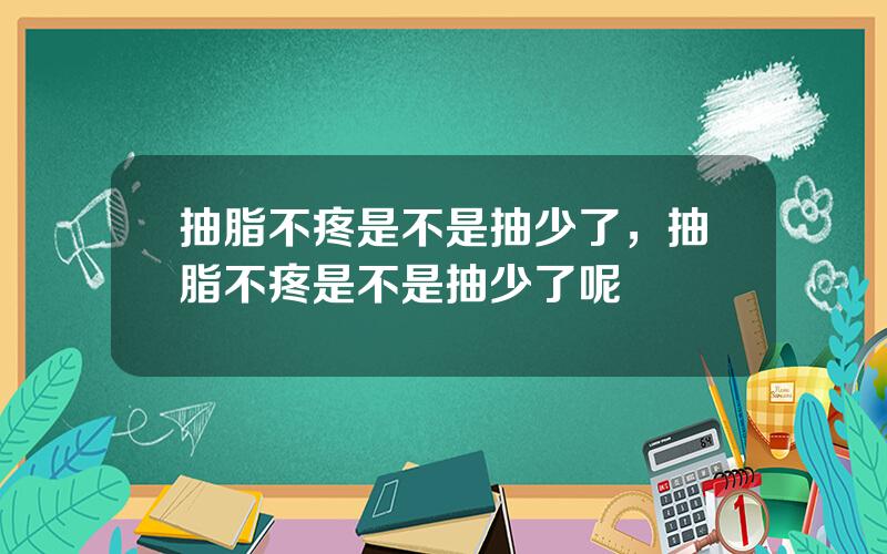 抽脂不疼是不是抽少了，抽脂不疼是不是抽少了呢