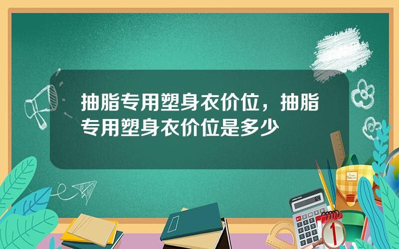 抽脂专用塑身衣价位，抽脂专用塑身衣价位是多少