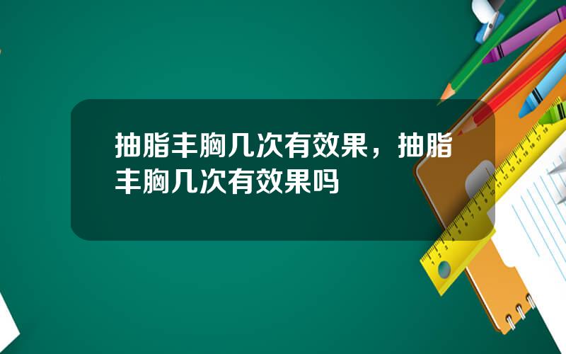 抽脂丰胸几次有效果，抽脂丰胸几次有效果吗