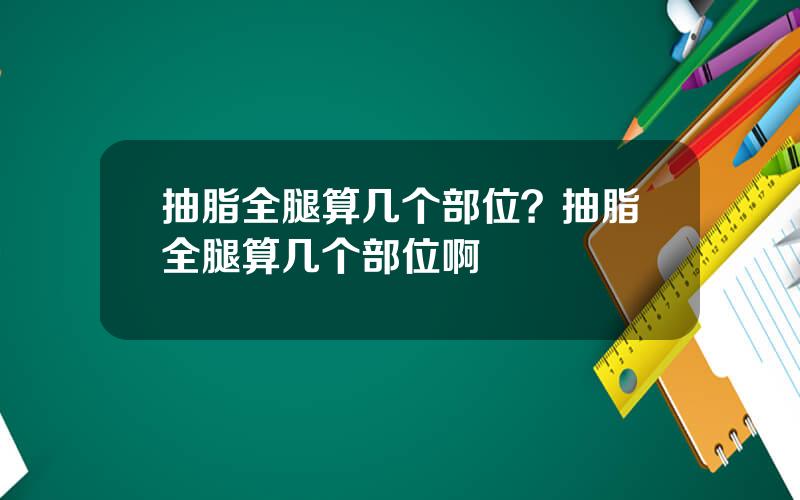 抽脂全腿算几个部位？抽脂全腿算几个部位啊