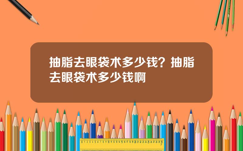 抽脂去眼袋术多少钱？抽脂去眼袋术多少钱啊