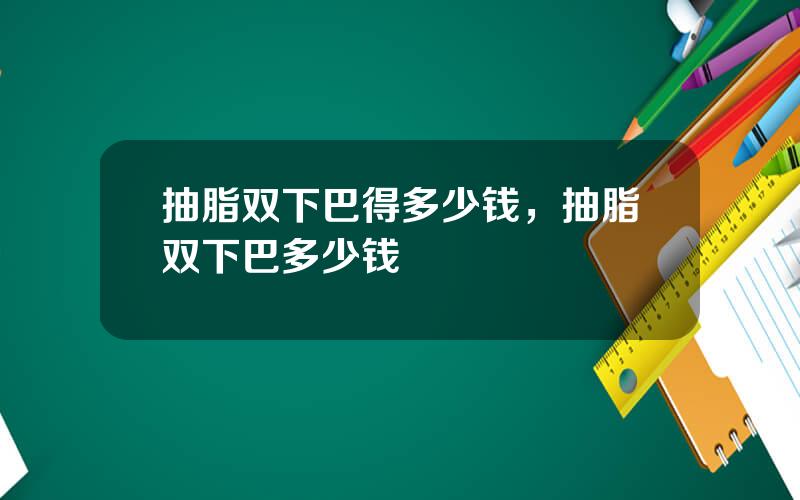 抽脂双下巴得多少钱，抽脂双下巴多少钱