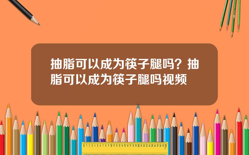 抽脂可以成为筷子腿吗？抽脂可以成为筷子腿吗视频