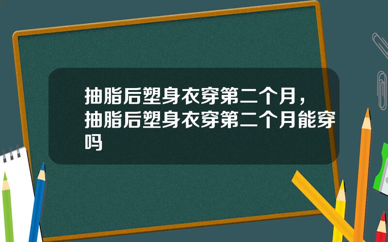 抽脂后塑身衣穿第二个月，抽脂后塑身衣穿第二个月能穿吗