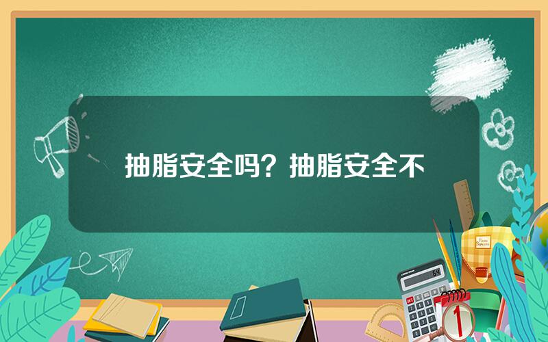 抽脂安全吗？抽脂安全不