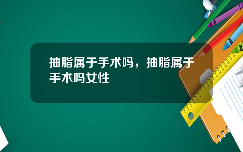 抽脂属于手术吗，抽脂属于手术吗女性