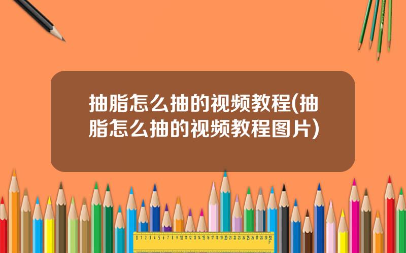 抽脂怎么抽的视频教程(抽脂怎么抽的视频教程图片)