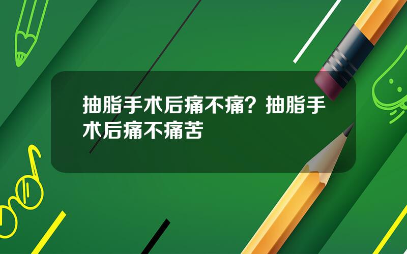 抽脂手术后痛不痛？抽脂手术后痛不痛苦