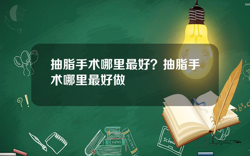 抽脂手术哪里最好？抽脂手术哪里最好做