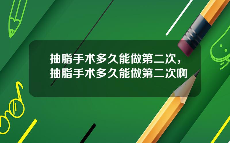 抽脂手术多久能做第二次，抽脂手术多久能做第二次啊