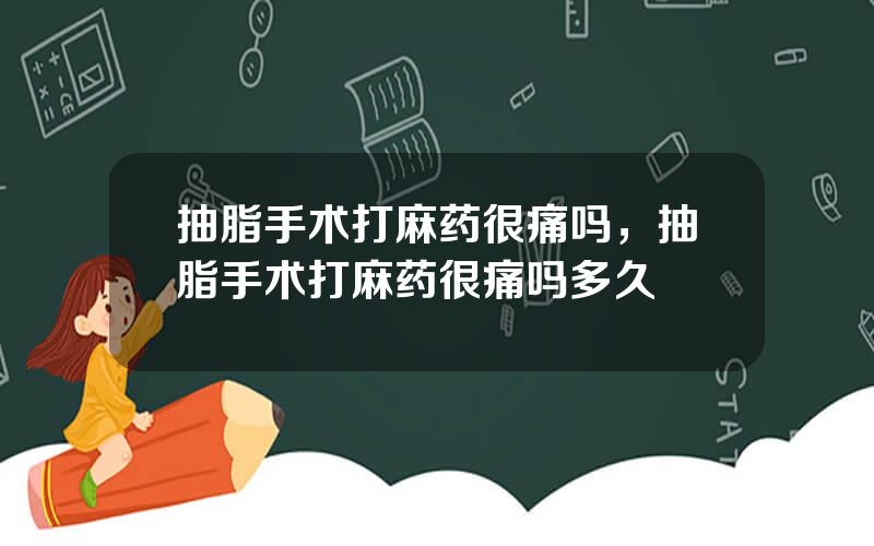 抽脂手术打麻药很痛吗，抽脂手术打麻药很痛吗多久