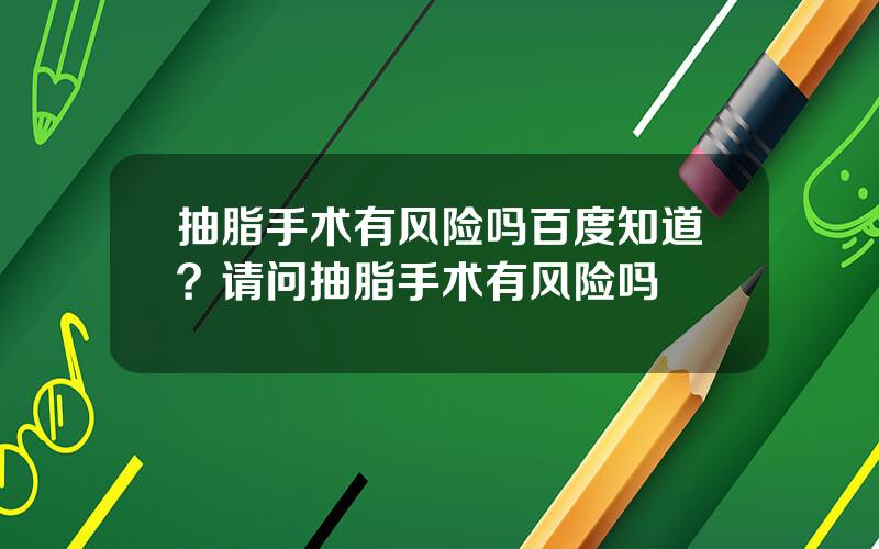 抽脂手术有风险吗百度知道？请问抽脂手术有风险吗