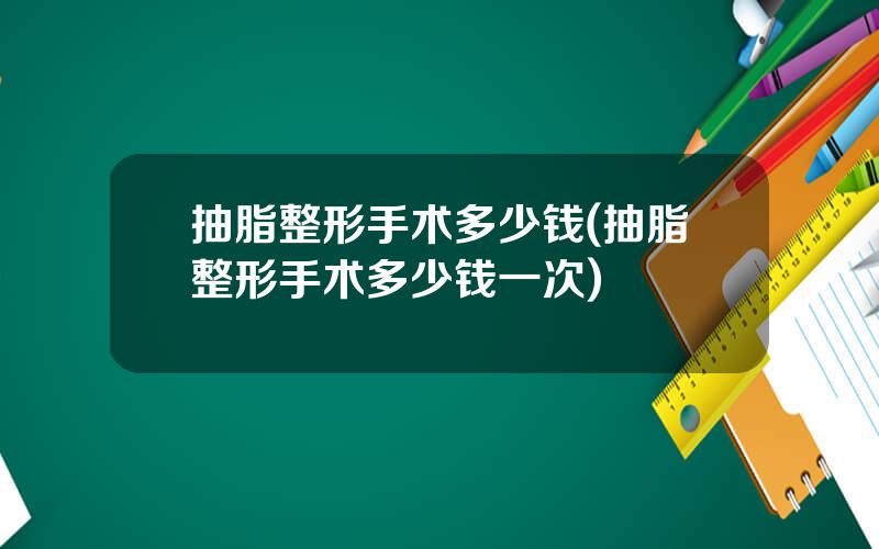 抽脂整形手术多少钱(抽脂整形手术多少钱一次)