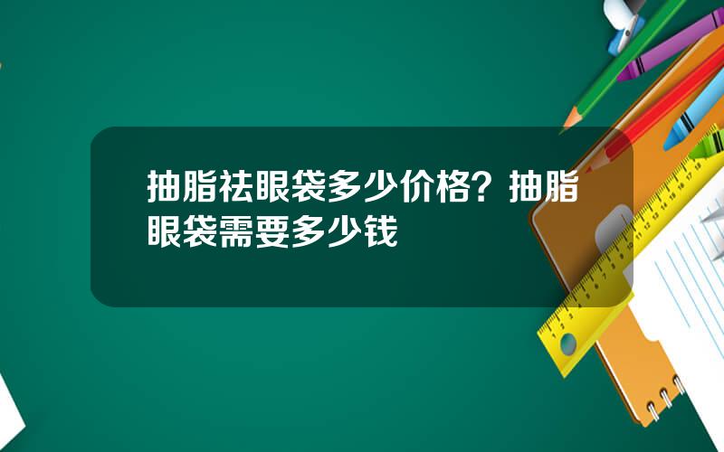 抽脂祛眼袋多少价格？抽脂眼袋需要多少钱