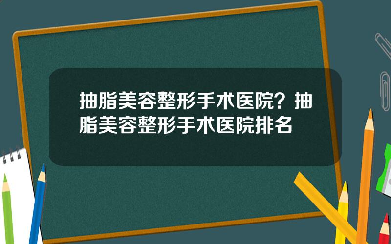 抽脂美容整形手术医院？抽脂美容整形手术医院排名