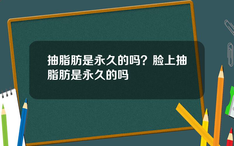 抽脂肪是永久的吗？脸上抽脂肪是永久的吗