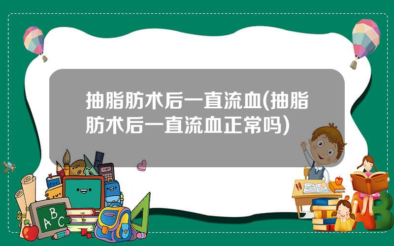 抽脂肪术后一直流血(抽脂肪术后一直流血正常吗)