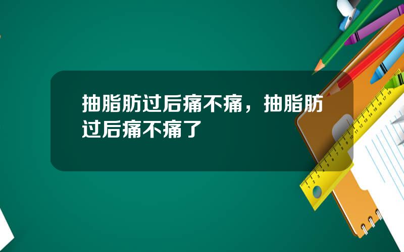 抽脂肪过后痛不痛，抽脂肪过后痛不痛了