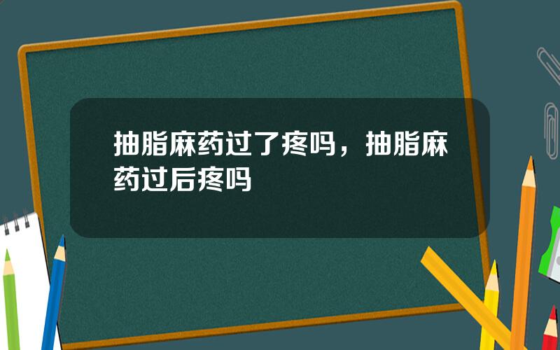 抽脂麻药过了疼吗，抽脂麻药过后疼吗