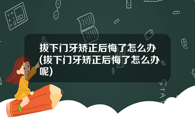 拔下门牙矫正后悔了怎么办(拔下门牙矫正后悔了怎么办呢)