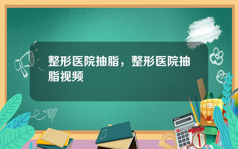 整形医院抽脂，整形医院抽脂视频