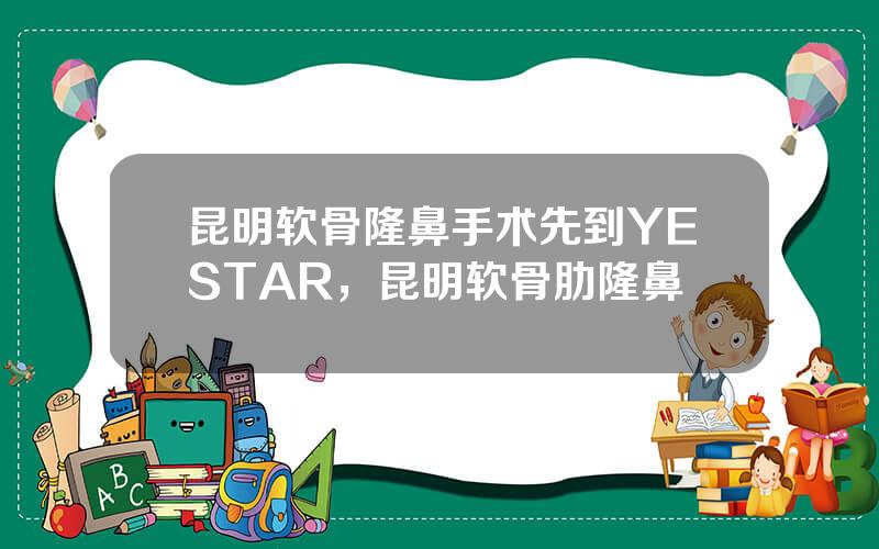 昆明软骨隆鼻手术先到YESTAR，昆明软骨肋隆鼻