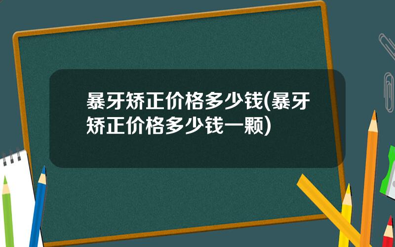 暴牙矫正价格多少钱(暴牙矫正价格多少钱一颗)