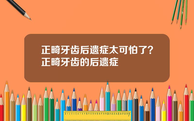 正畸牙齿后遗症太可怕了？正畸牙齿的后遗症