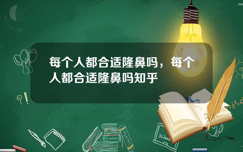 每个人都合适隆鼻吗，每个人都合适隆鼻吗知乎