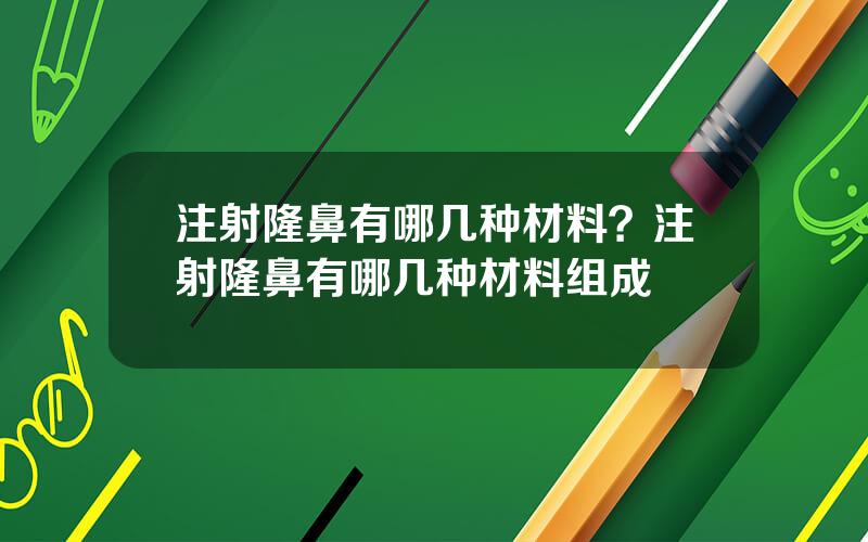 注射隆鼻有哪几种材料？注射隆鼻有哪几种材料组成