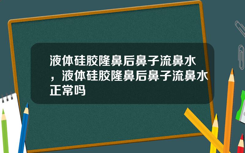 液体硅胶隆鼻后鼻子流鼻水，液体硅胶隆鼻后鼻子流鼻水正常吗