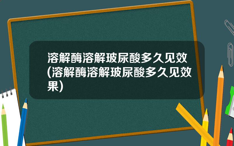 溶解酶溶解玻尿酸多久见效(溶解酶溶解玻尿酸多久见效果)