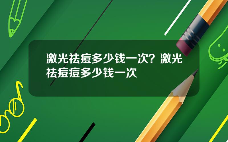 激光祛痘多少钱一次？激光祛痘痘多少钱一次