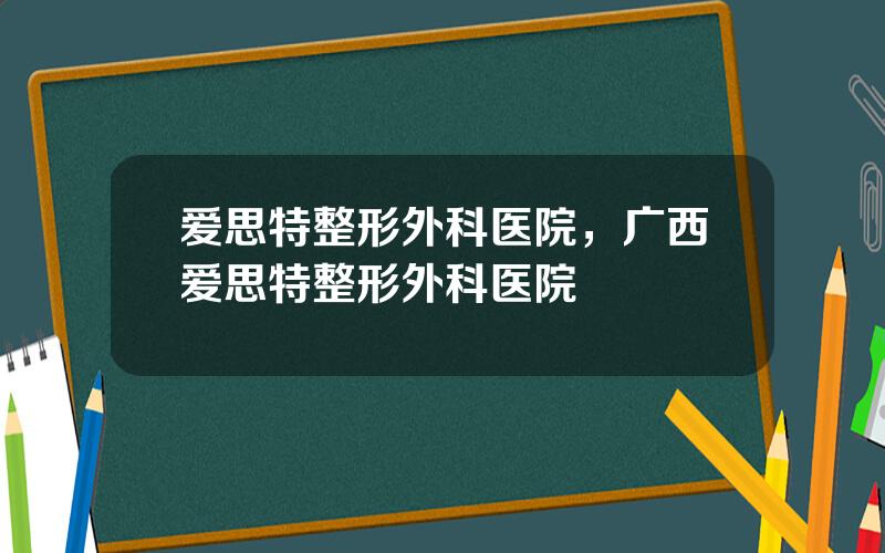 爱思特整形外科医院，广西爱思特整形外科医院