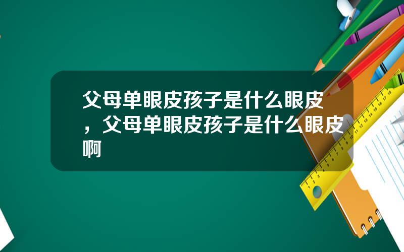 父母单眼皮孩子是什么眼皮，父母单眼皮孩子是什么眼皮啊