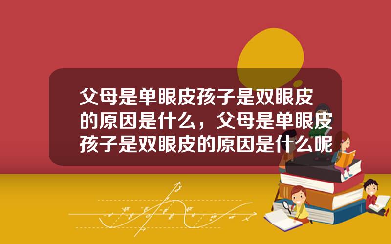 父母是单眼皮孩子是双眼皮的原因是什么，父母是单眼皮孩子是双眼皮的原因是什么呢