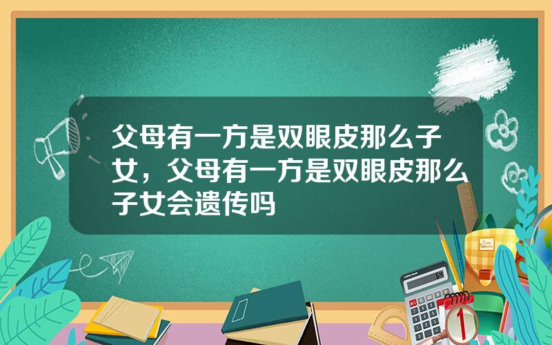 父母有一方是双眼皮那么子女，父母有一方是双眼皮那么子女会遗传吗