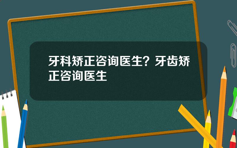 牙科矫正咨询医生？牙齿矫正咨询医生