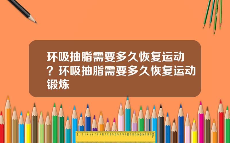 环吸抽脂需要多久恢复运动？环吸抽脂需要多久恢复运动锻炼