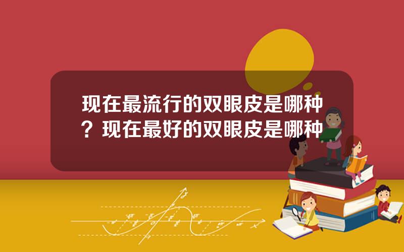 现在最流行的双眼皮是哪种？现在最好的双眼皮是哪种