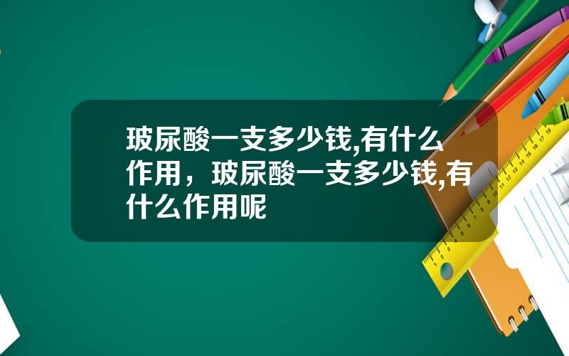 玻尿酸一支多少钱,有什么作用，玻尿酸一支多少钱,有什么作用呢