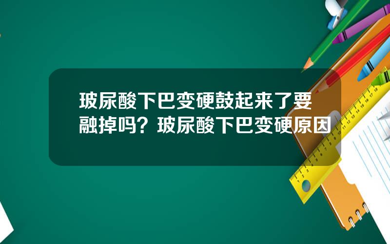 玻尿酸下巴变硬鼓起来了要融掉吗？玻尿酸下巴变硬原因